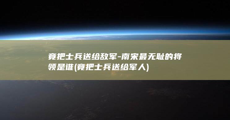 竟把士兵送给敌军-南宋最无耻的将领是谁 (竟把士兵送给军人)(图1)