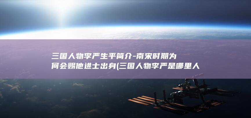 三国人物李严生平简介-南宋时期为何会赐他进士出身 (三国人物李严是哪里人)(图1)