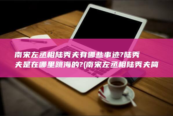 南宋左丞相陆秀夫有哪些事迹?陆秀夫是在哪里跳海的? (南宋左丞相陆秀夫简介)(图1)