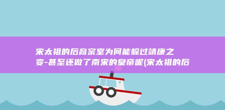 宋太祖的后裔宗室为何能躲过靖康之变-甚至还做了南宋的皇帝呢 (宋太祖的后裔有哪些)(图1)