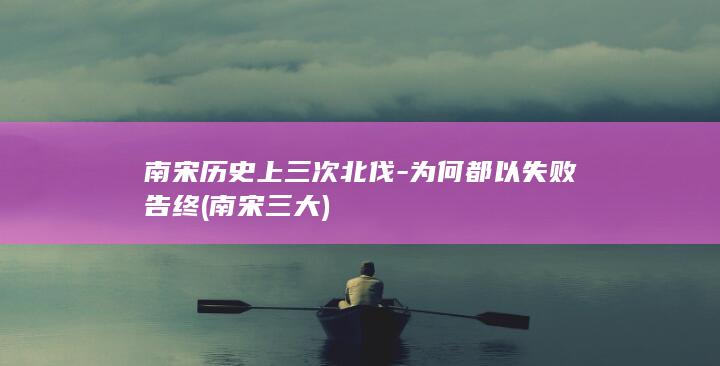 南宋历史上三次北伐-为何都以失败告终 (南宋三大)(图1)