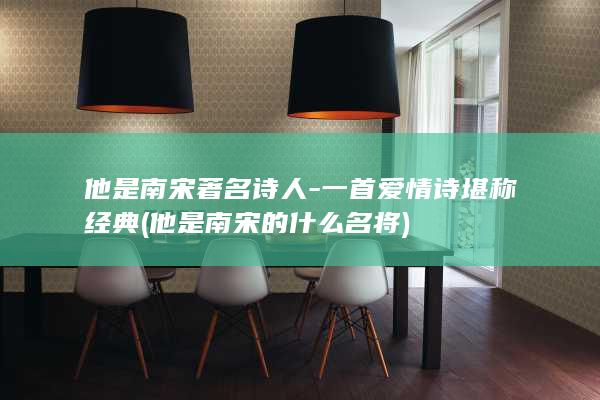 他是南宋著名诗人-一首爱情诗堪称经典 (他是南宋的什么名将)(图1)