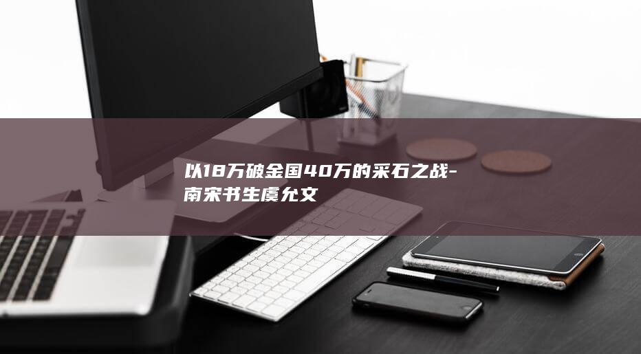以18万破金国40万的采石之战-南宋书生虞允文(图1)