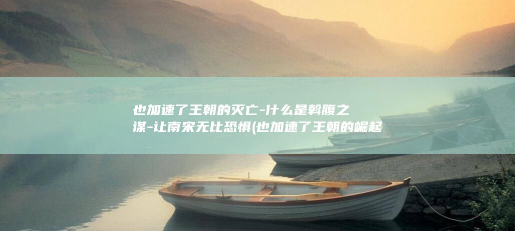 也加速了王朝的灭亡-什么是斡腹之谋-让南宋无比恐惧 (也加速了王朝的崛起)(图1)