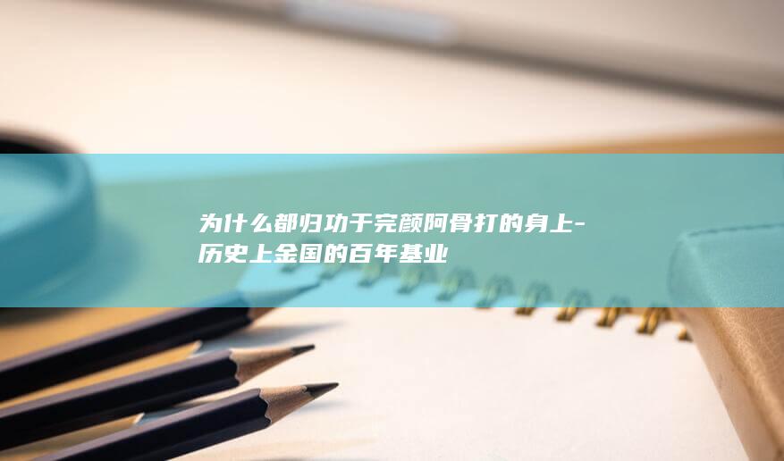 为什么都归功于完颜阿骨打的身上-历史上金国的百年基业(图1)
