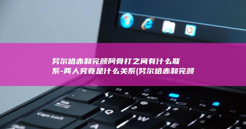 努尔哈赤和完颜阿骨打之间有什么联系-两人究竟是什么关系 (努尔哈赤和完颜氏有关系吗)(图1)