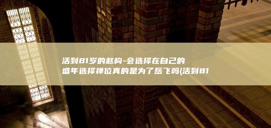 活到81岁的赵构-会选择在自己的盛年选择禅位真的是为了岳飞吗 (活到81岁的概率是多少)(图1)