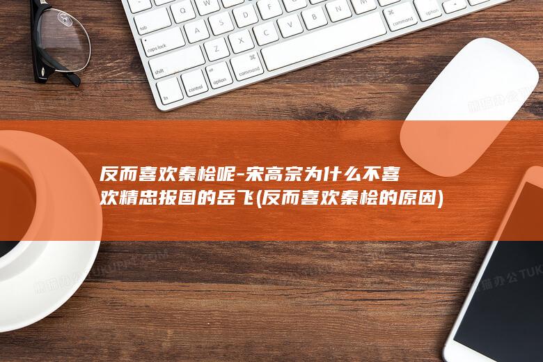 反而喜欢秦桧呢-宋高宗为什么不喜欢精忠报国的岳飞 (反而喜欢秦桧的原因)(图1)