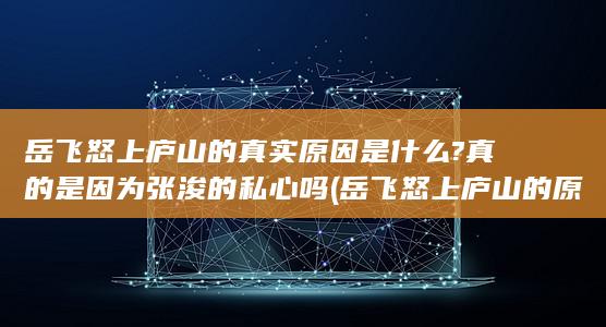 岳飞怒上庐山的真实原因是什么?真的是因为张浚的私心吗 (岳飞怒上庐山的原因)(图1)