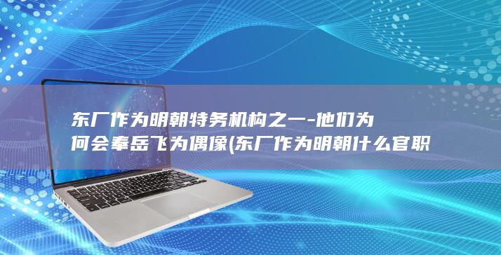 东厂作为明朝特务机构之一-他们为何会奉岳飞为偶像 (东厂作为明朝什么官职)(图1)