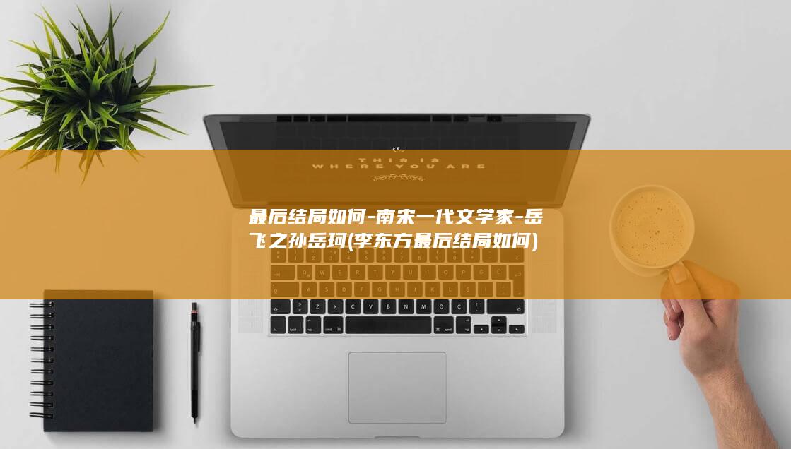 最后结局如何-南宋一代文学家-岳飞之孙岳珂 (李东方最后结局如何)(图1)
