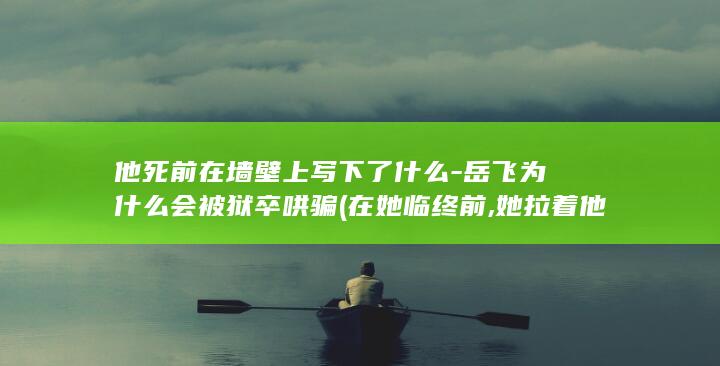 他死前在墙壁上写下了什么-岳飞为什么会被狱卒哄骗 (在她临终前,她拉着他的手)(图1)