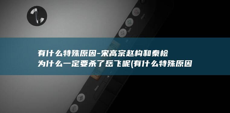 有什么特殊原因-宋高宗赵构和秦桧为什么一定要杀了岳飞呢 (有什么特殊原因可以走读)(图1)