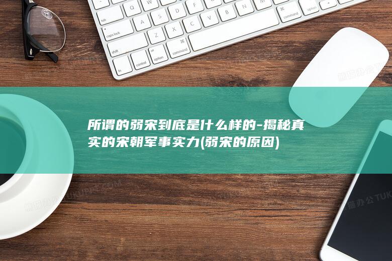 所谓的弱宋到底是什么样的-揭秘真实的宋朝军事实力 (弱宋的原因)(图1)