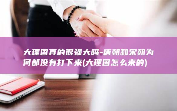 大理国真的很强大吗-唐朝和宋朝为何都没有打下来 (大理国怎么来的)(图1)