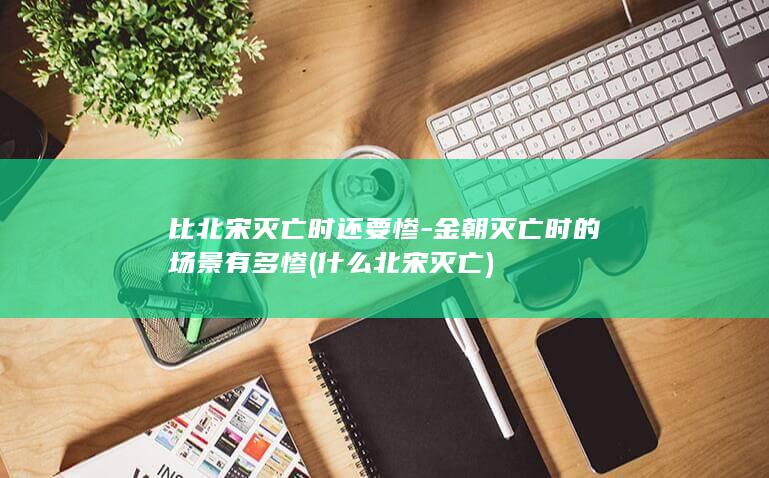 比北宋灭亡时还要惨-金朝灭亡时的场景有多惨 (什么北宋灭亡)(图1)