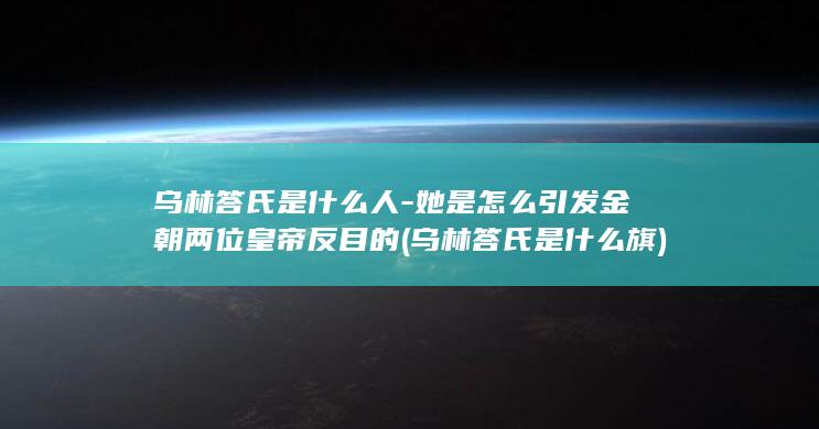 乌林答氏是什么人-她是怎么引发金朝两位皇帝反目的 (乌林答氏是什么旗)(图1)