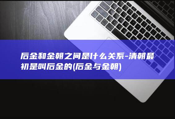 后金和金朝之间是什么关系-清朝最初是叫后金的 (后金与金朝)(图1)