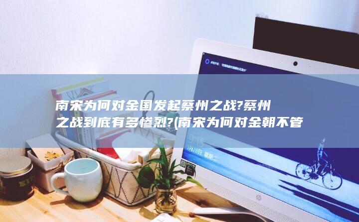 南宋为何对金国发起蔡州之战?蔡州之战到底有多惨烈? (南宋为何对金朝不管)(图1)