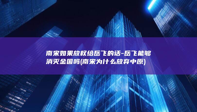 南宋如果放权给岳飞的话-岳飞能够消灭金国吗 (南宋为什么放弃中原)(图1)