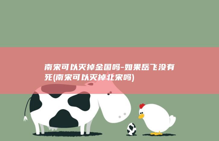 南宋可以灭掉金国吗-如果岳飞没有死 (南宋可以灭掉北宋吗)(图1)