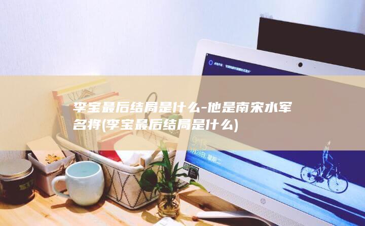 李宝最后结局是什么-他是南宋水军名将 (李宝最后结局是什么)(图1)