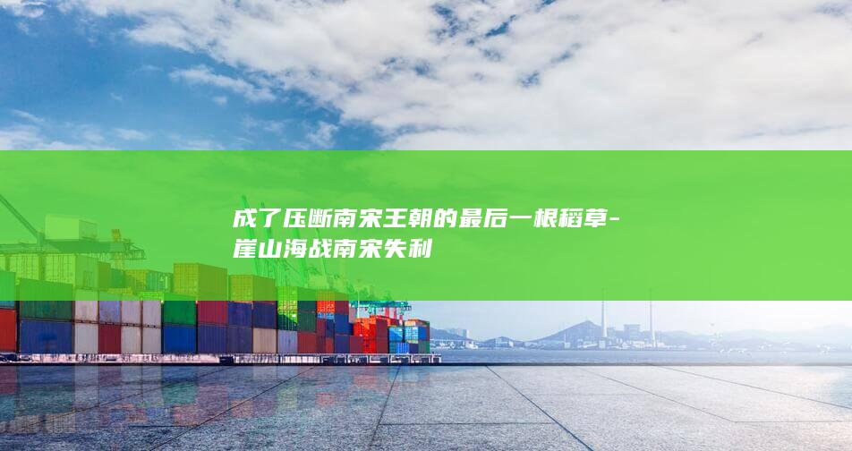 成了压断南宋王朝的最后一根稻草-崖山海战南宋失利(图1)