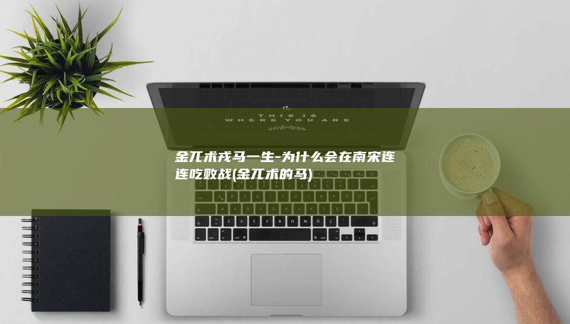 金兀术戎马一生-为什么会在南宋连连吃败战 (金兀术的马)(图1)