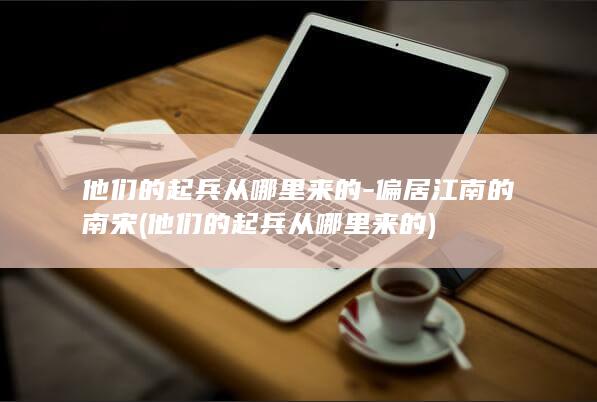 他们的起兵从哪里来的-偏居江南的南宋 (他们的起兵从哪里来的)(图1)