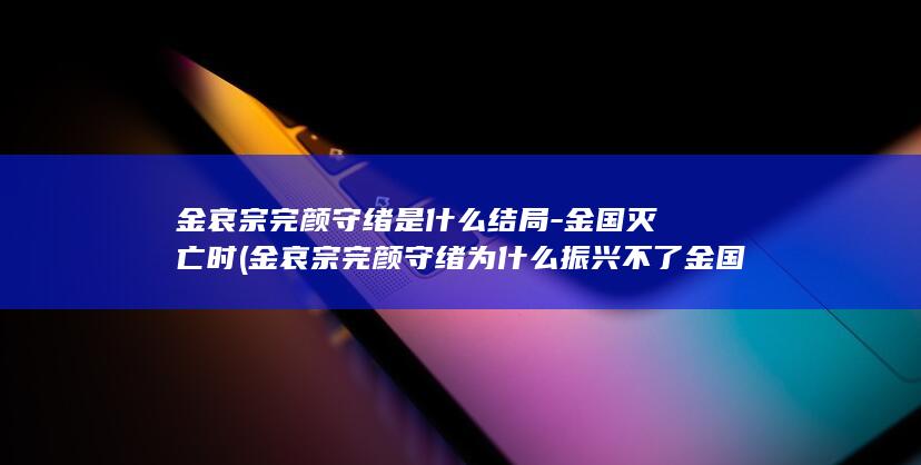金哀宗完颜守绪是什么结局-金国灭亡时 (金哀宗完颜守绪为什么振兴不了金国好看视频)(图1)
