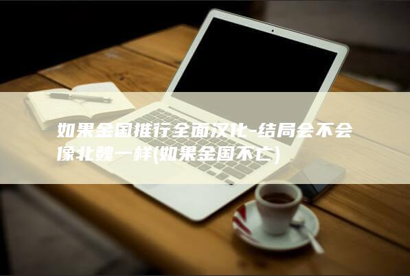 如果金国推行全面汉化-结局会不会像北魏一样 (如果金国不亡)(图1)