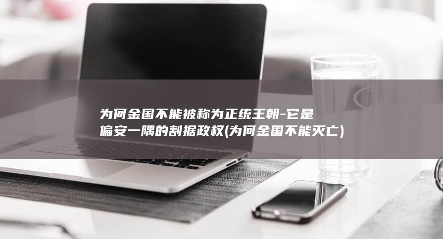 为何金国不能被称为正统王朝-它是偏安一隅的割据政权 (为何金国不能灭亡)(图1)