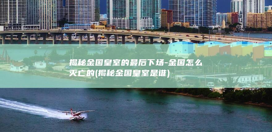 揭秘金国皇室的最后下场-金国怎么灭亡的 (揭秘金国皇室是谁)(图1)