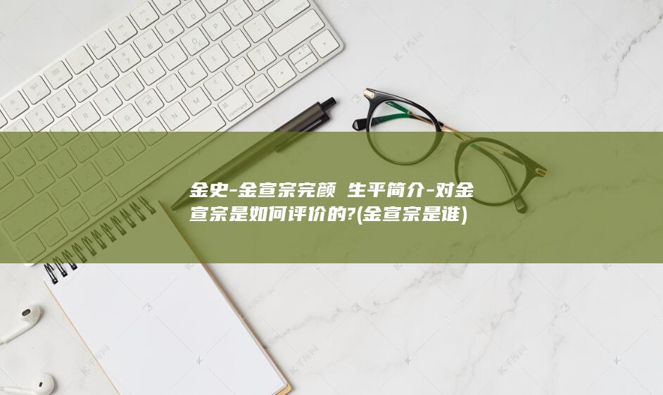 金史-金宣宗完颜珣生平简介-对金宣宗是如何评价的? (金宣宗是谁)(图1)