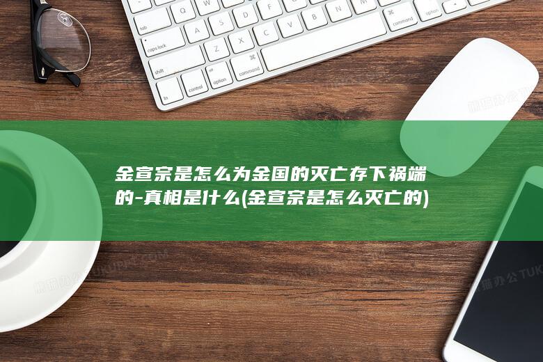 金宣宗是怎么为金国的灭亡存下祸端的-真相是什么 (金宣宗是怎么灭亡的)(图1)