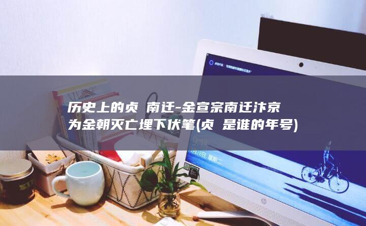 历史上的贞祐南迁-金宣宗南迁汴京为金朝灭亡埋下伏笔 (贞祐是谁的年号)(图1)