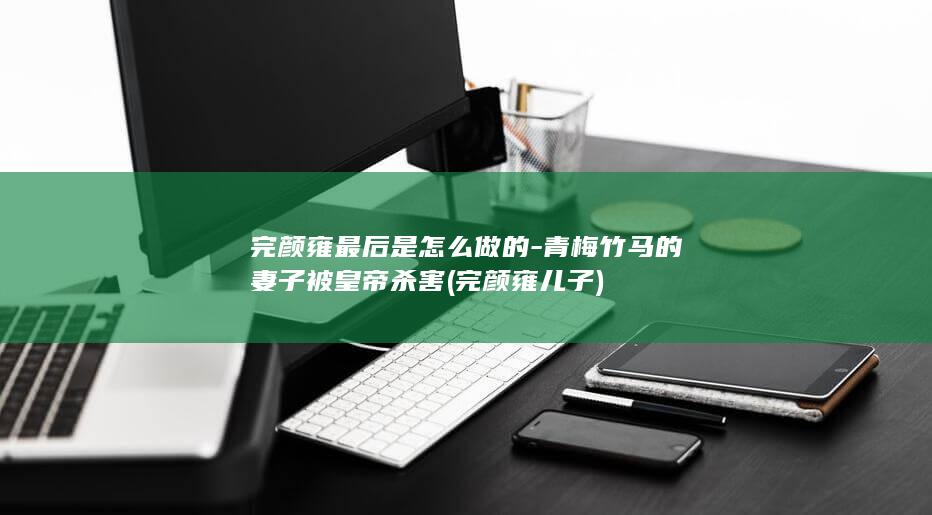 完颜雍最后是怎么做的-青梅竹马的妻子被皇帝杀害 (完颜雍儿子)(图1)
