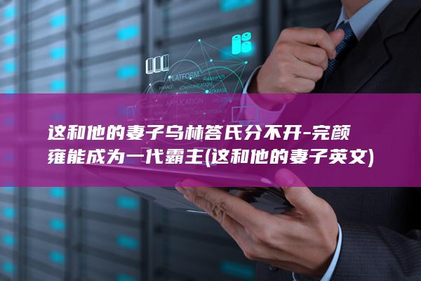 这和他的妻子乌林答氏分不开-完颜雍能成为一代霸主 (这和他的妻子英文)(图1)
