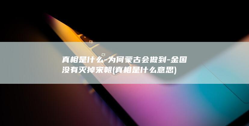 真相是什么-为何蒙古会做到-金国没有灭掉宋朝 (真相是什么意思)(图1)