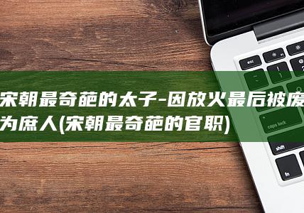 宋朝最奇葩的太子-因放火最后被废为庶人 (宋朝最奇葩的官职)(图1)
