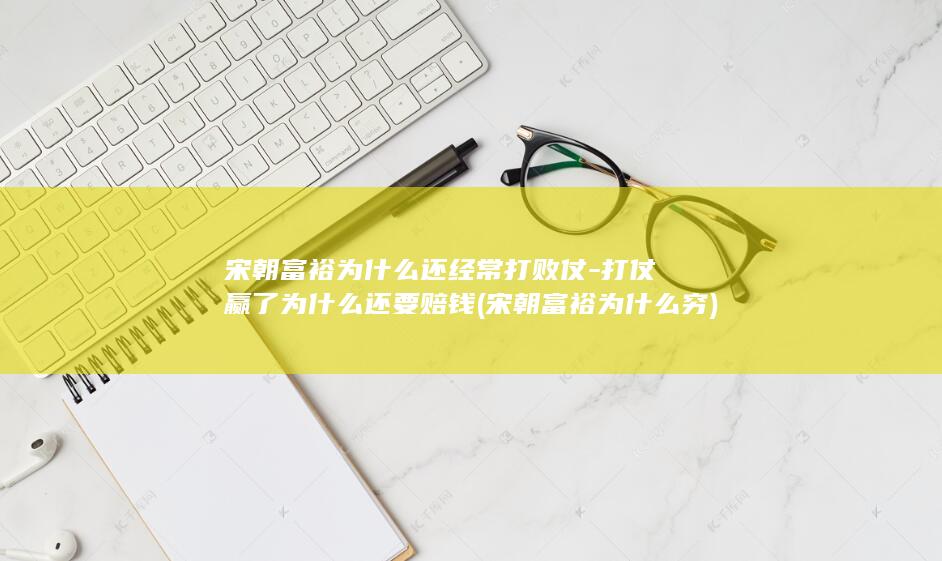 宋朝富裕为什么还经常打败仗-打仗赢了为什么还要赔钱 (宋朝富裕为什么穷)(图1)