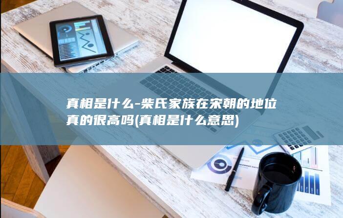 真相是什么-柴氏家族在宋朝的地位真的很高吗 (真相是什么意思)(图1)