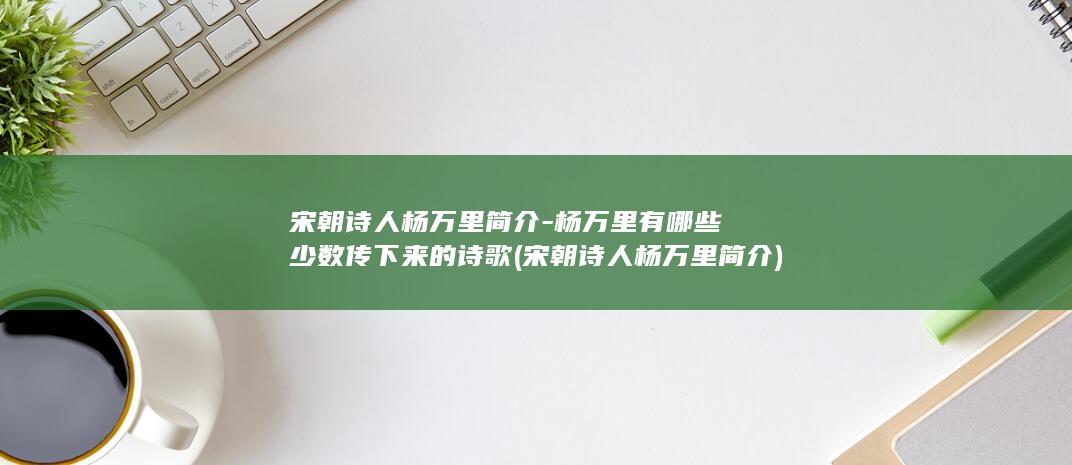 宋朝诗人杨万里简介-杨万里有哪些少数传下来的诗歌 (宋朝诗人杨万里简介)(图1)
