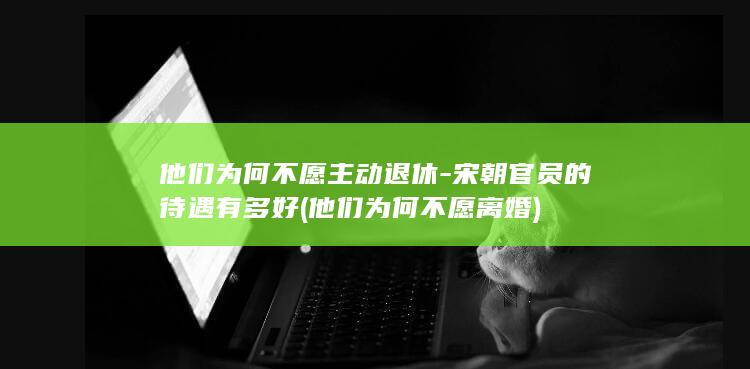 他们为何不愿主动退休-宋朝官员的待遇有多好 (他们为何不愿离婚)(图1)
