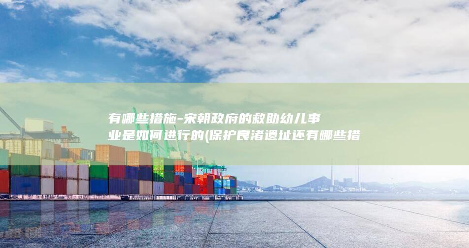 有哪些措施-宋朝政府的救助幼儿事业是如何进行的 (保护良渚遗址还有哪些措施)(图1)