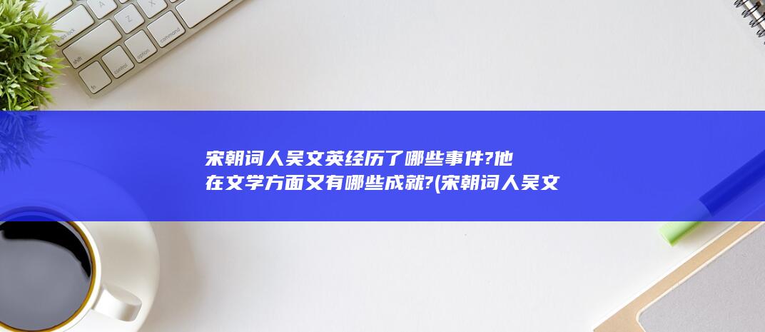 宋朝词人吴文英经历了哪些事件?他在文学方面又有哪些成就? (宋朝词人吴文英简介)(图1)