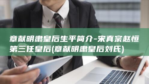 章献明肃皇后生平简介-宋真宗赵恒第三任皇后 (章献明肃皇后刘氏)(图1) 章献明肃皇后生平简介-宋真宗赵恒第三任皇后 (章献明肃皇后刘氏)(图1)