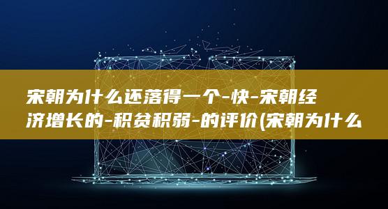 宋朝为什么还落得一个-快-宋朝经济增长的-积贫积弱-的评价 (宋朝为什么还分为北宋和南宋)(图1)