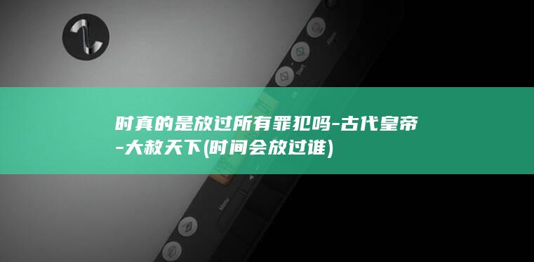 时真的是放过所有罪犯吗-古代皇帝-大赦天下 (时间会放过谁)(图1)