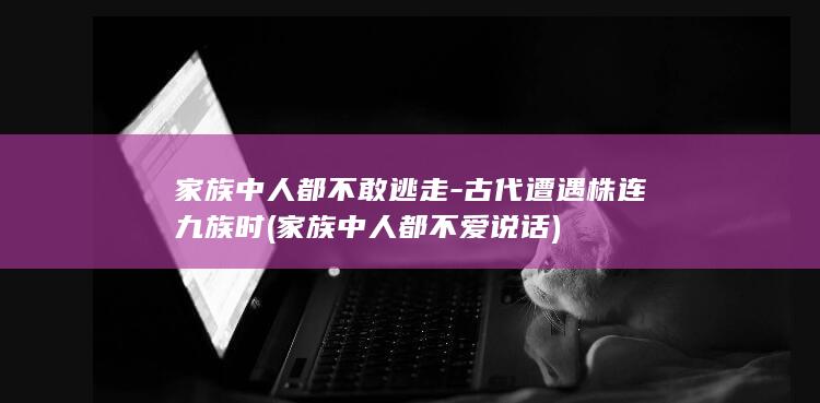 家族中人都不敢逃走-古代遭遇株连九族时 (家族中人都不爱说话)(图1)